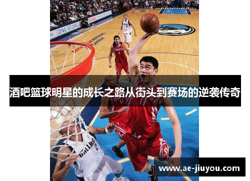 酒吧篮球明星的成长之路从街头到赛场的逆袭传奇