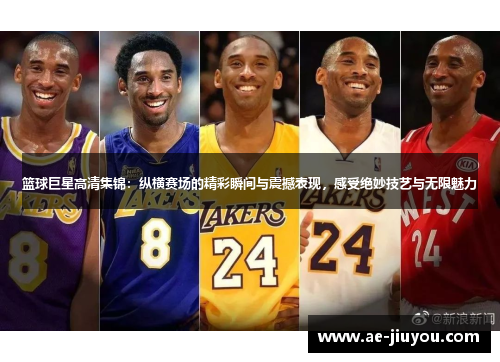 篮球巨星高清集锦：纵横赛场的精彩瞬间与震撼表现，感受绝妙技艺与无限魅力