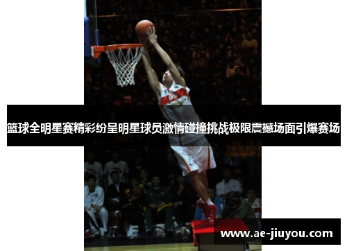 篮球全明星赛精彩纷呈明星球员激情碰撞挑战极限震撼场面引爆赛场