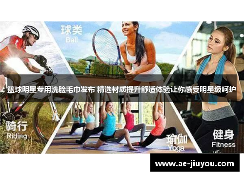 篮球明星专用洗脸毛巾发布 精选材质提升舒适体验让你感受明星级呵护