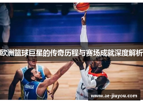 欧洲篮球巨星的传奇历程与赛场成就深度解析